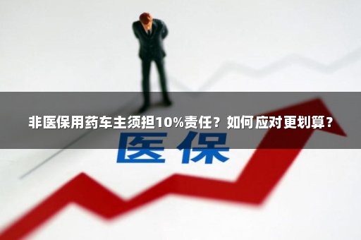 非医保用药车主须担10%责任？如何应对更划算？